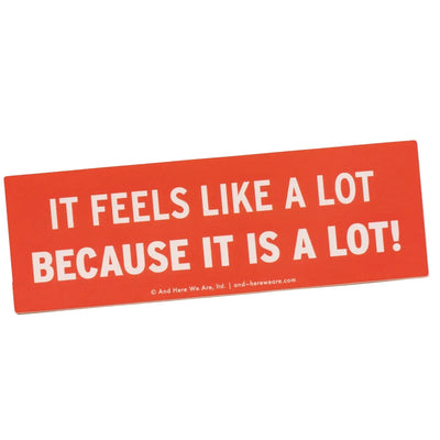 It Feels Like A Lot Because It Is A Lot- Bumper Sticker